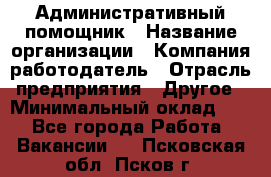 Административный помощник › Название организации ­ Компания-работодатель › Отрасль предприятия ­ Другое › Минимальный оклад ­ 1 - Все города Работа » Вакансии   . Псковская обл.,Псков г.